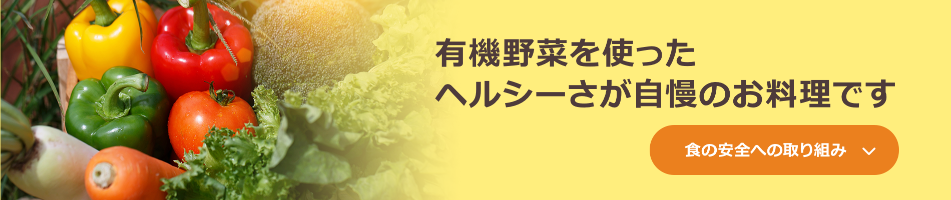 有機野菜を使ったヘルシーさが自慢のお料理です。食の安全への取り組みはこちら