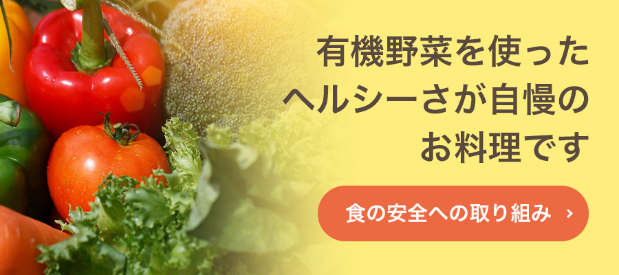 有機野菜を使ったヘルシーさが自慢のお料理です。食の安全への取り組みはこちら